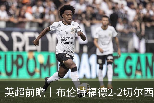 英超前瞻丨布伦特福德2-2切尔西：锋线猛将缺阵，龙哥战术遇难题